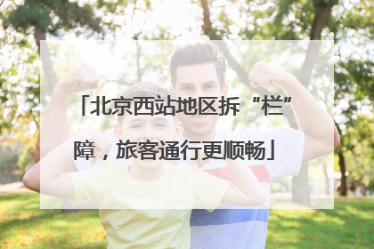 北京西站地区拆“栏”障，旅客通行更顺畅