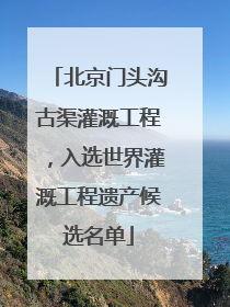 北京门头沟古渠灌溉工程，入选世界灌溉工程遗产候选名单