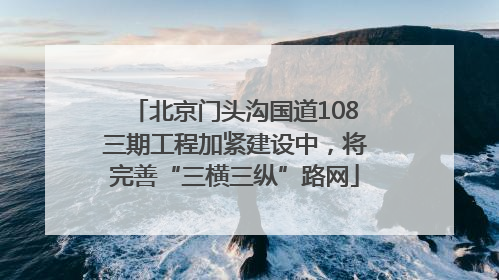 北京门头沟国道108三期工程加紧建设中，将完善“三横三纵”路网
