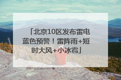 北京10区发布雷电蓝色预警！雷阵雨+短时大风+小冰雹