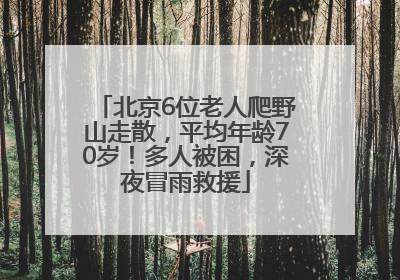 北京6位老人爬野山走散，平均年龄70岁！多人被困，深夜冒雨救援