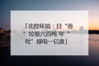 北控环境：日“吞”垃圾六百吨 年“吐”绿电一亿度