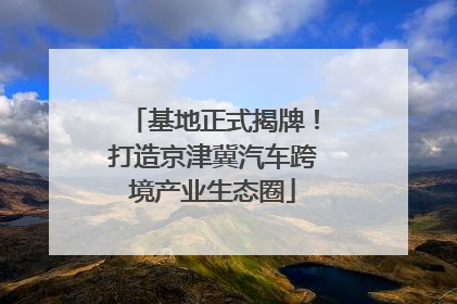 基地正式揭牌！打造京津冀汽车跨境产业生态圈