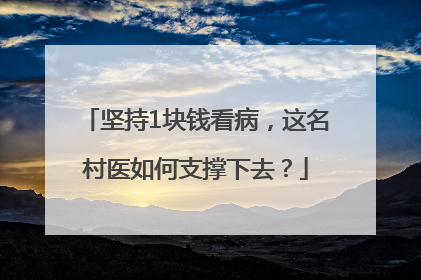 坚持1块钱看病，这名村医如何支撑下去？