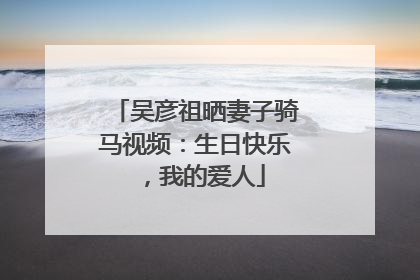 吴彦祖晒妻子骑马视频：生日快乐，我的爱人