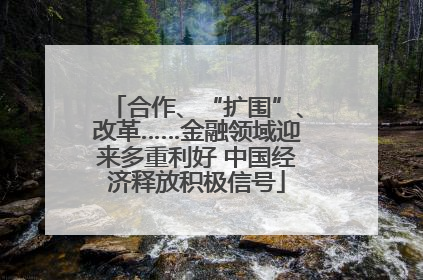 合作、“扩围”、改革……金融领域迎来多重利好 中国经济释放积极信号