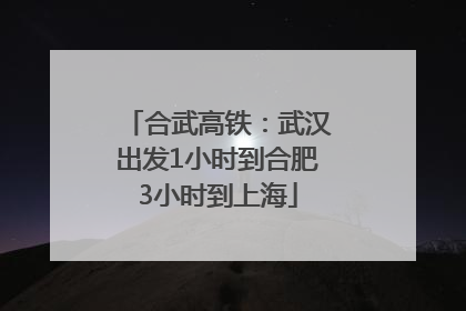 合武高铁：武汉出发1小时到合肥3小时到上海