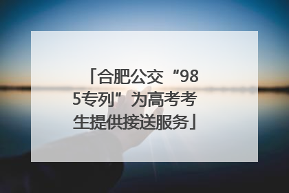合肥公交“985专列”为高考考生提供接送服务