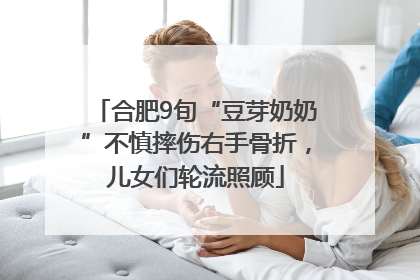合肥9旬“豆芽奶奶”不慎摔伤右手骨折，儿女们轮流照顾