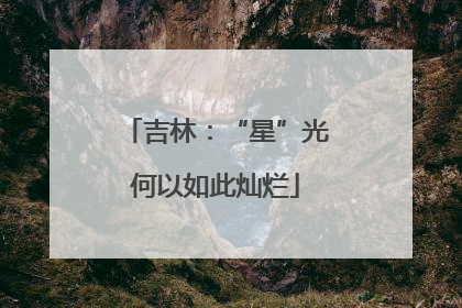 吉林：“星”光何以如此灿烂