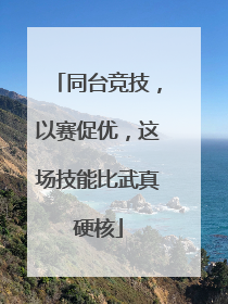 同台竞技，以赛促优，这场技能比武真硬核