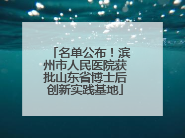 名单公布！滨州市人民医院获批山东省博士后创新实践基地
