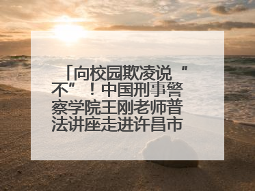 向校园欺凌说“不”！中国刑事警察学院王刚老师普法讲座走进许昌市新东街中学