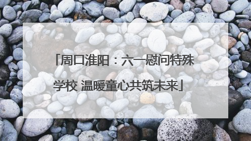 周口淮阳：六一慰问特殊学校 温暖童心共筑未来