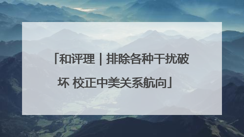 和评理｜排除各种干扰破坏 校正中美关系航向