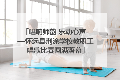唱响师韵 乐动心声——怀远县荆涂学校教职工唱歌比赛圆满落幕