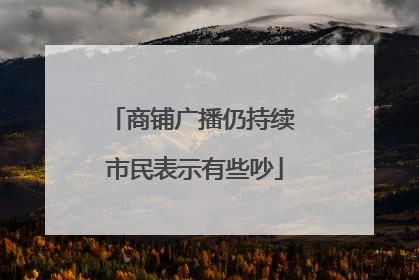商铺广播仍持续 市民表示有些吵