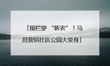 围栏穿 “新衣”！马昌营镇社区公园大变身