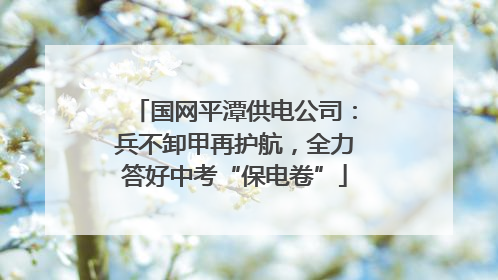 国网平潭供电公司：兵不卸甲再护航，全力答好中考“保电卷”