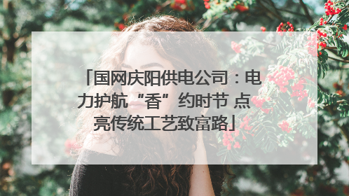 国网庆阳供电公司：电力护航“香”约时节 点亮传统工艺致富路