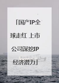 国产IP全球走红 上市公司深挖IP经济潜力