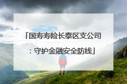 国寿寿险长泰区支公司：守护金融安全防线