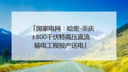 国家电网：哈密-重庆±800千伏特高压直流输电工程投产送电