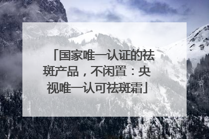 国家唯一认证的祛斑产品,不闲置:央视唯一认可祛斑霜
