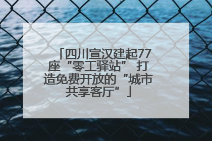 四川宣汉建起77座“零工驿站” 打造免费开放的“城市共享客厅”