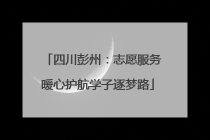 四川彭州：志愿服务暖心护航学子逐梦路