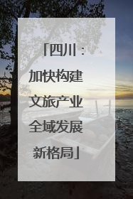 四川：加快构建文旅产业全域发展新格局