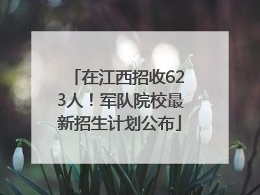 在江西招收623人！军队院校最新招生计划公布