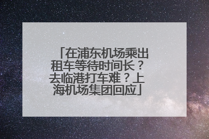 在浦东机场乘出租车等待时间长？去临港打车难？上海机场集团回应