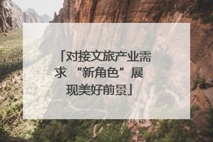 对接文旅产业需求 “新角色”展现美好前景