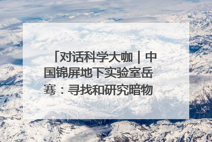 对话科学大咖｜中国锦屏地下实验室岳骞：寻找和研究暗物质，就是要去突破人类的认知边界