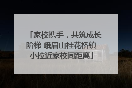 家校携手，共筑成长阶梯 峨眉山桂花桥镇小拉近家校间距离