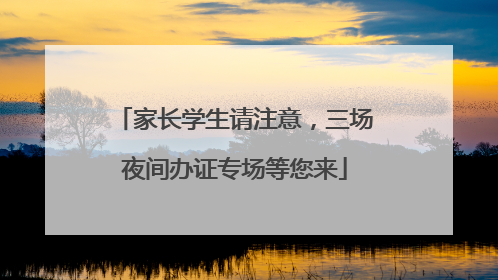 家长学生请注意，三场夜间办证专场等您来