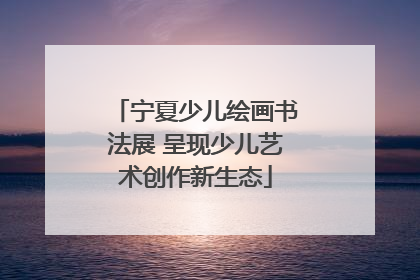 宁夏少儿绘画书法展 呈现少儿艺术创作新生态