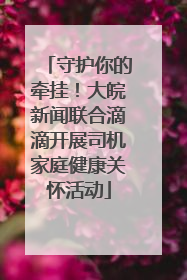 守护你的牵挂！大皖新闻联合滴滴开展司机家庭健康关怀活动