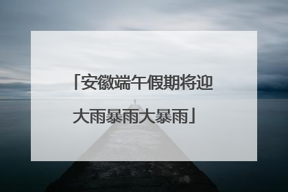 安徽端午假期将迎大雨暴雨大暴雨