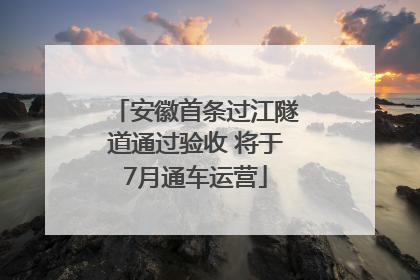 安徽首条过江隧道通过验收 将于7月通车运营