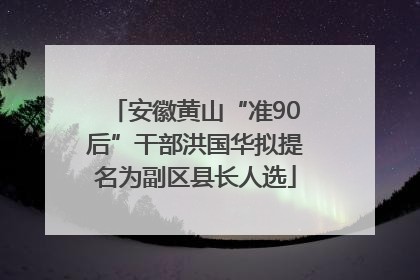 安徽黄山“准90后”干部洪国华拟提名为副区县长人选