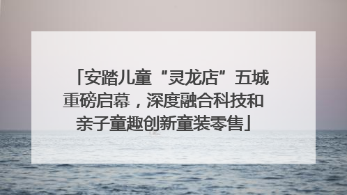 安踏儿童“灵龙店”五城重磅启幕，深度融合科技和亲子童趣创新童装零售