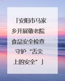 安阳市马家乡开展敬老院食品安全检查 守护“舌尖上的安全”