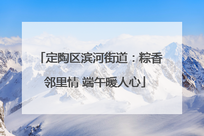 定陶区滨河街道：粽香邻里情 端午暖人心