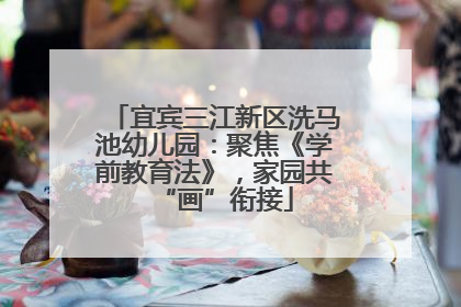 宜宾三江新区洗马池幼儿园：聚焦《学前教育法》，家园共“画”衔接