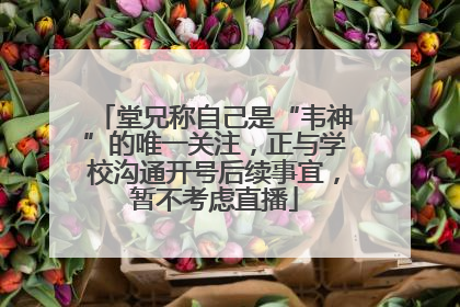 堂兄称自己是“韦神”的唯一关注，正与学校沟通开号后续事宜，暂不考虑直播