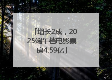 增长2成，2025端午档电影票房4.59亿
