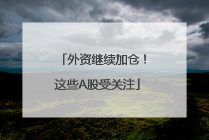 外资继续加仓！这些A股受关注