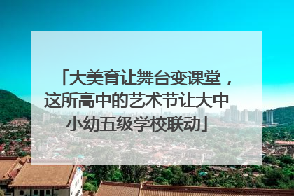 大美育让舞台变课堂，这所高中的艺术节让大中小幼五级学校联动
